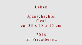 Lehen  Spanschachtel Ovalca. 33 x 18 x 15 cm  2016 Im Privatbesitz