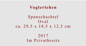 Voglerlehen  Spanschachtel Ovalca. 29,5 x 18,5 x 12,5 cm  2017 Im Privatbesitz