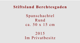 Stiftsland Berchtesgaden  SpanschachtelRundca. 50 x 15 cm  2015 Im Privatbesitz