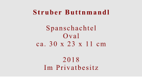 Struber Buttnmandl  Spanschachtel Ovalca. 30 x 23 x 11 cm  2018 Im Privatbesitz