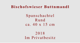 Bischofswieser Buttnmandl  Spanschachtel Rundca. 40 x 15 cm  2018 Im Privatbesitz
