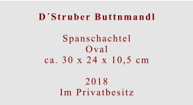 D´Struber Buttnmandl  Spanschachtel Ovalca. 30 x 24 x 10,5 cm  2018 Im Privatbesitz