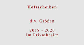 Holzscheiben  div. Größen  2018 - 2020 Im Privatbesitz