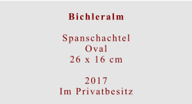 Bichleralm  Spanschachtel Oval26 x 16 cm  2017 Im Privatbesitz