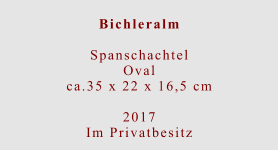 Bichleralm  Spanschachtel Ovalca.35 x 22 x 16,5 cm  2017 Im Privatbesitz