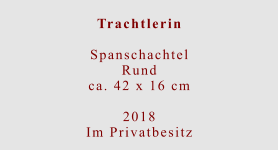 Trachtlerin  Spanschachtel Rundca. 42 x 16 cm  2018 Im Privatbesitz