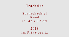 Trachtler  Spanschachtel Rundca. 42 x 12 cm  2018 Im Privatbesitz