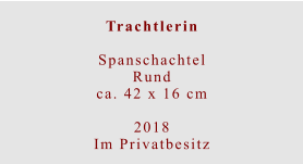 Trachtlerin  Spanschachtel Rundca. 42 x 16 cm  2018 Im Privatbesitz