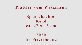 Plattler vom Watzmann  SpanschachtelRundca. 42 x 16 cm  2020 Im Privatbesitz