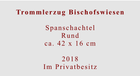 Trommlerzug Bischofswiesen  Spanschachtel Rundca. 42 x 16 cm  2018 Im Privatbesitz