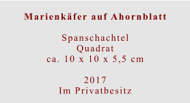 Marienkäfer auf Ahornblatt  SpanschachtelQuadratca. 10 x 10 x 5,5 cm  2017 Im Privatbesitz