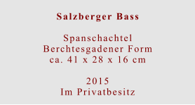 Salzberger Bass  Spanschachtel Berchtesgadener Formca. 41 x 28 x 16 cm  2015 Im Privatbesitz