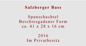Salzberger Bass  Spanschachtel Berchtesgadener Formca. 41 x 28 x 16 cm  2016 Im Privatbesitz