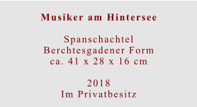 Musiker am Hintersee  SpanschachtelBerchtesgadener Formca. 41 x 28 x 16 cm  2018 Im Privatbesitz