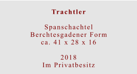 Trachtler  Spanschachtel Berchtesgadener Formca. 41 x 28 x 16  2018 Im Privatbesitz