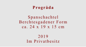 Progråda  Spanschachtel Berchtesgadener Formca. 24 x 19 x 15 cm  2019 Im Privatbesitz