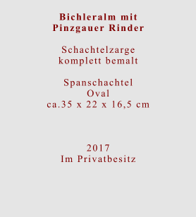 Bichleralm mit Pinzgauer Rinder  Schachtelzarge komplett bemalt  Spanschachtel Ovalca.35 x 22 x 16,5 cm    2017 Im Privatbesitz