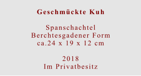 Geschmückte Kuh  Spanschachtel Berchtesgadener Formca.24 x 19 x 12 cm  2018 Im Privatbesitz